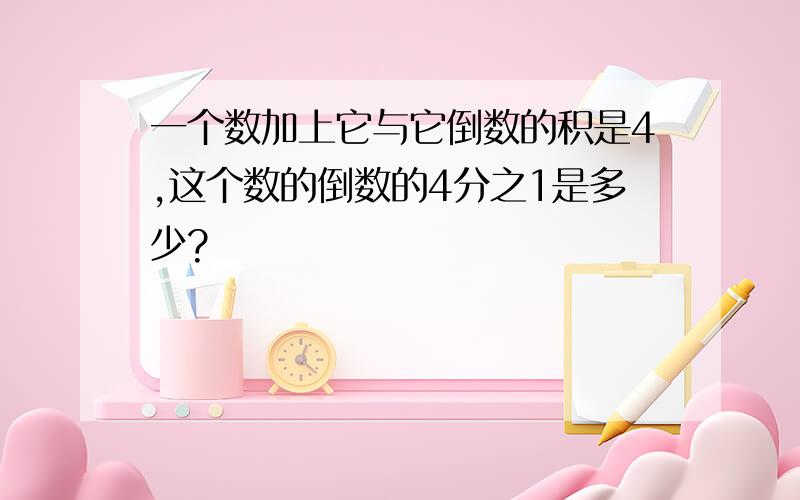 一个数加上它与它倒数的积是4,这个数的倒数的4分之1是多少?