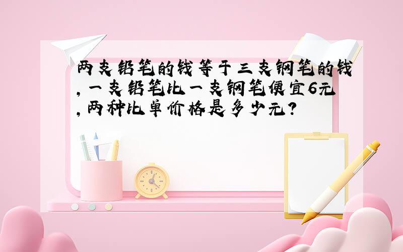 两支铅笔的钱等于三支钢笔的钱,一支铅笔比一支钢笔便宜6元,两种比单价格是多少元?