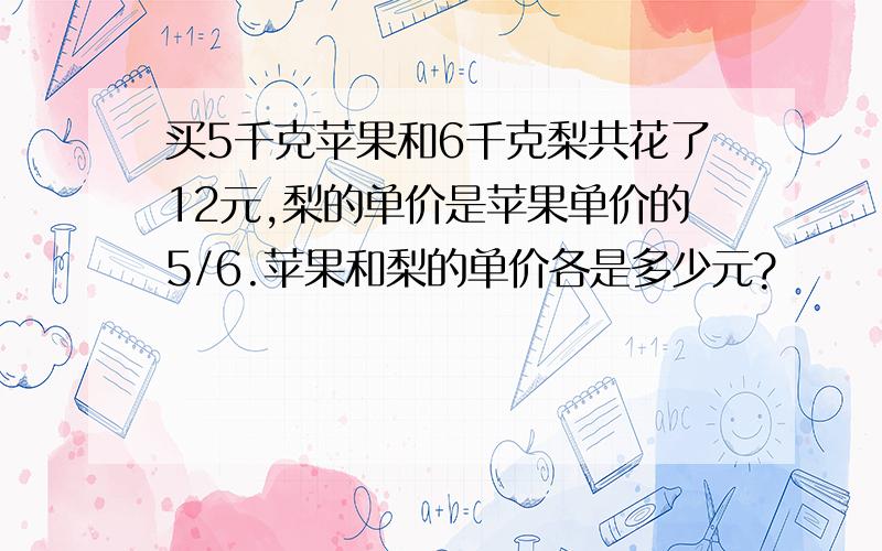 买5千克苹果和6千克梨共花了12元,梨的单价是苹果单价的5/6.苹果和梨的单价各是多少元?