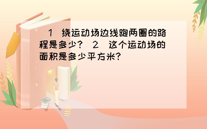 （1）绕运动场边线跑两圈的路程是多少?（2）这个运动场的面积是多少平方米?