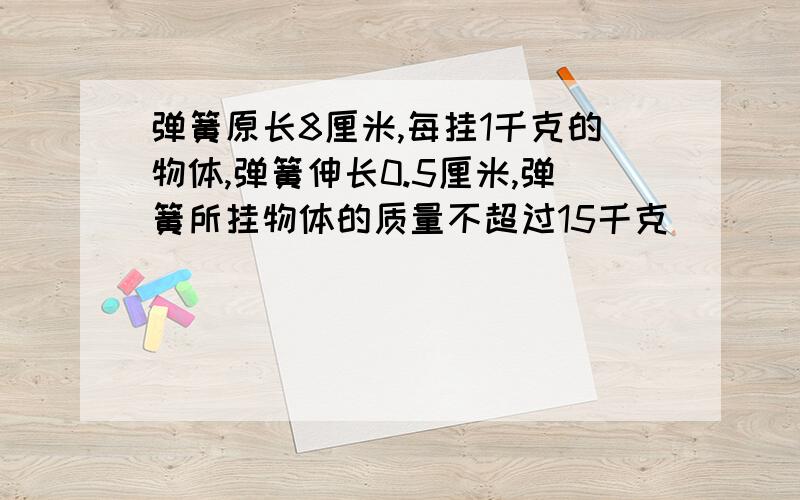 弹簧原长8厘米,每挂1千克的物体,弹簧伸长0.5厘米,弹簧所挂物体的质量不超过15千克