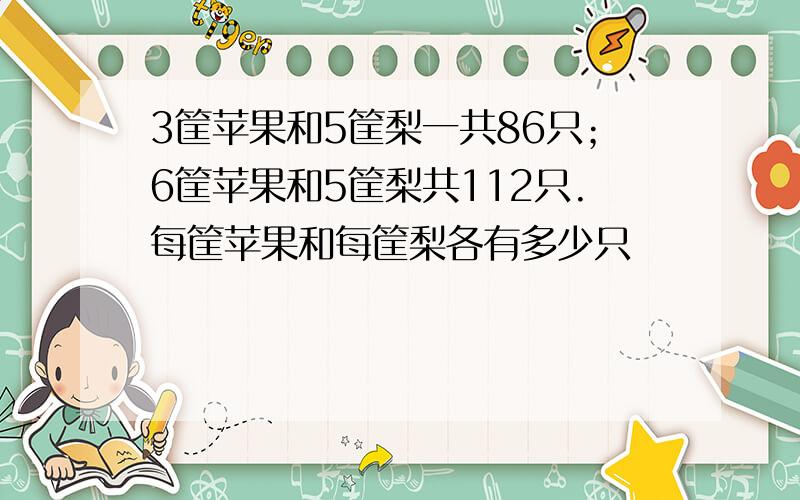 3筐苹果和5筐梨一共86只；6筐苹果和5筐梨共112只.每筐苹果和每筐梨各有多少只