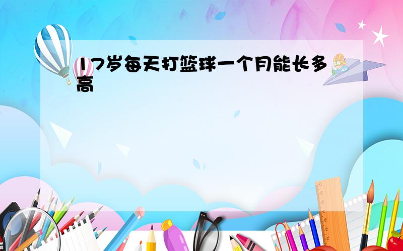 17岁每天打篮球一个月能长多高