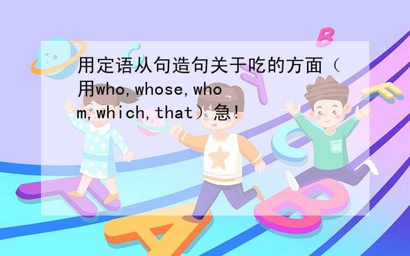 用定语从句造句关于吃的方面（用who,whose,whom,which,that）急!