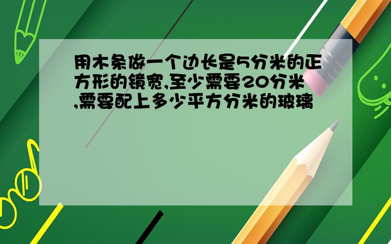 用木条做一个边长是5分米的正方形的镜宽,至少需要20分米,需要配上多少平方分米的玻璃