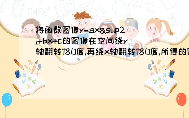 将函数图像y=ax²+bx+c的图像在空间绕y轴翻转180度,再绕x轴翻转180度,所得的图像对应解析式为