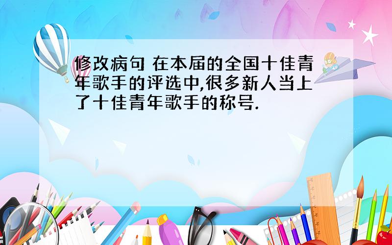 修改病句 在本届的全国十佳青年歌手的评选中,很多新人当上了十佳青年歌手的称号.