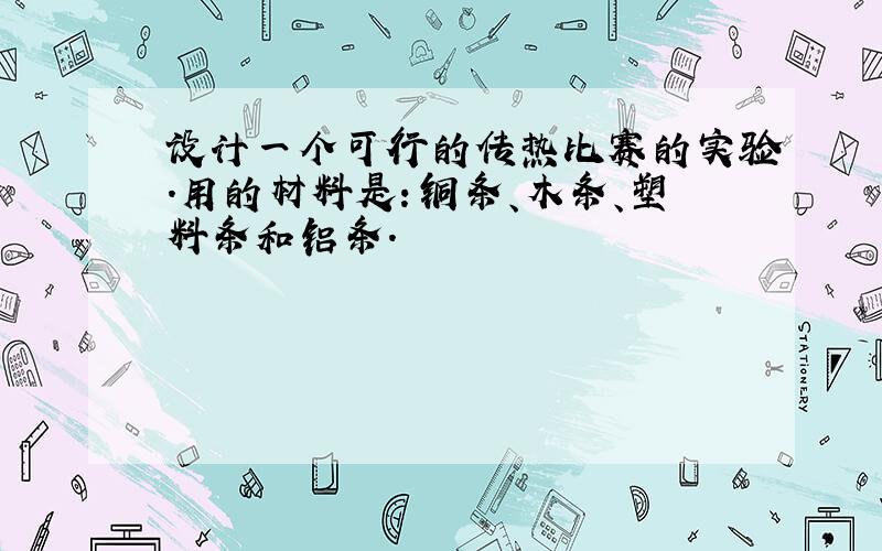 设计一个可行的传热比赛的实验.用的材料是：铜条、木条、塑料条和铝条.