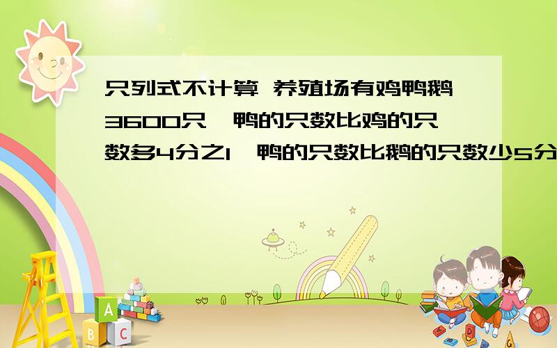 只列式不计算 养殖场有鸡鸭鹅3600只,鸭的只数比鸡的只数多4分之1,鸭的只数比鹅的只数少5分之8,