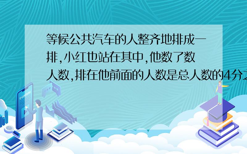 等候公共汽车的人整齐地排成一排,小红也站在其中,他数了数人数,排在他前面的人数是总人数的4分之1,