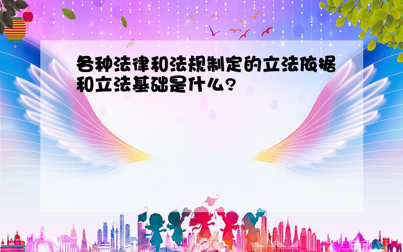 各种法律和法规制定的立法依据和立法基础是什么?