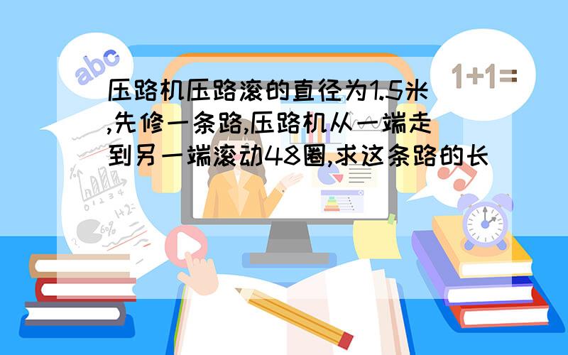 压路机压路滚的直径为1.5米,先修一条路,压路机从一端走到另一端滚动48圈,求这条路的长