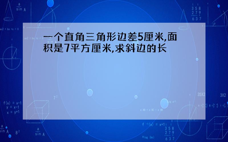 一个直角三角形边差5厘米,面积是7平方厘米,求斜边的长