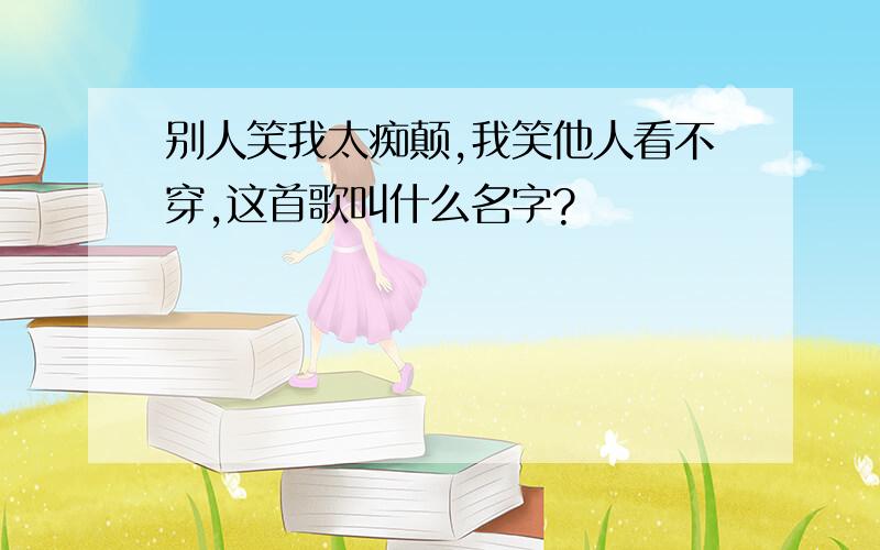 别人笑我太痴颠,我笑他人看不穿,这首歌叫什么名字?