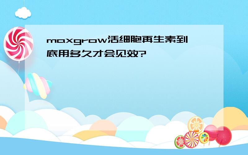 maxgrow活细胞再生素到底用多久才会见效?