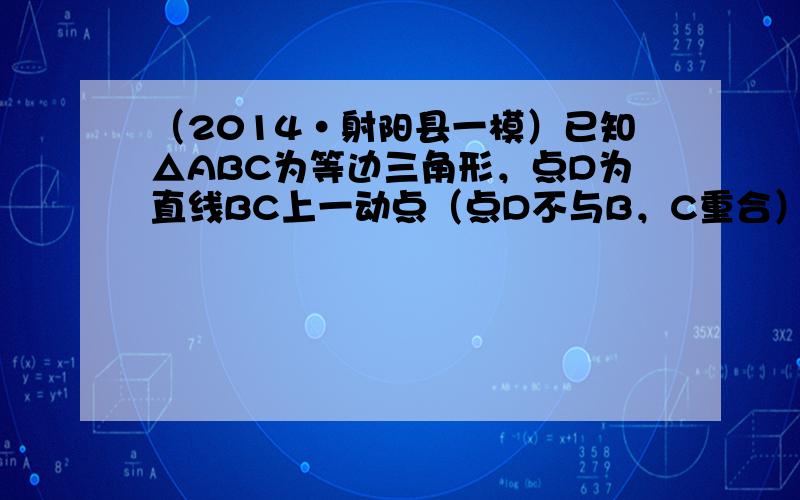 （2014•射阳县一模）已知△ABC为等边三角形，点D为直线BC上一动点（点D不与B，C重合），以AD为边作菱形ADEF