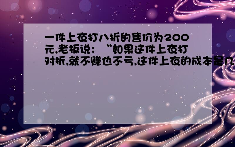 一件上衣打八折的售价为200元,老板说：“如果这件上衣打对折,就不赚也不亏,这件上衣的成本是几元?”