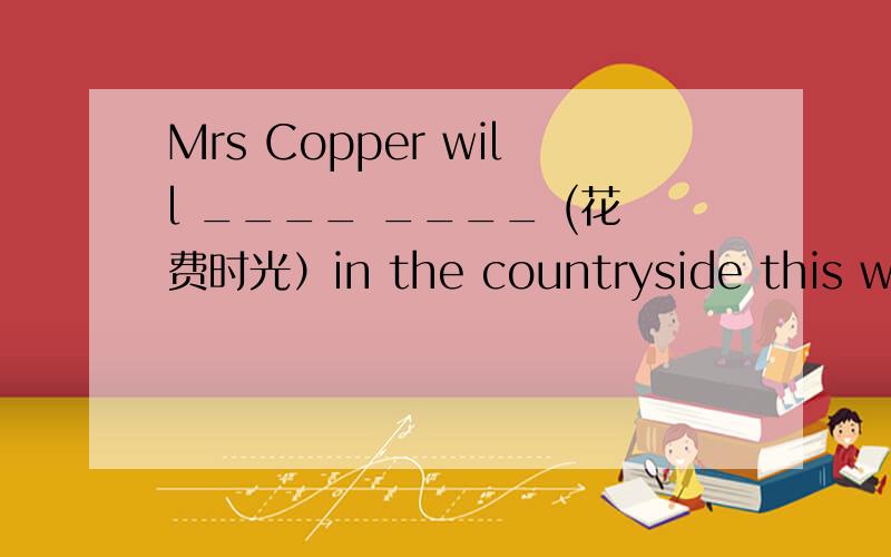 Mrs Copper will ____ ____ (花费时光）in the countryside this week