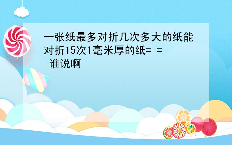 一张纸最多对折几次多大的纸能对折15次1毫米厚的纸= = 谁说啊