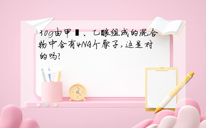 30g由甲醛、乙酸组成的混合物中含有4NA个原子,这是对的吗?