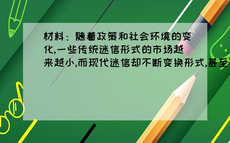 材料：随着政策和社会环境的变化,一些传统迷信形式的市场越来越小,而现代迷信却不断变换形式,甚至打着传统文化和科学的旗号迷