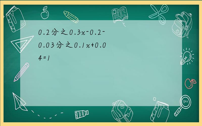 0.2分之0.3x-0.2-0.03分之0.1x+0.04=1