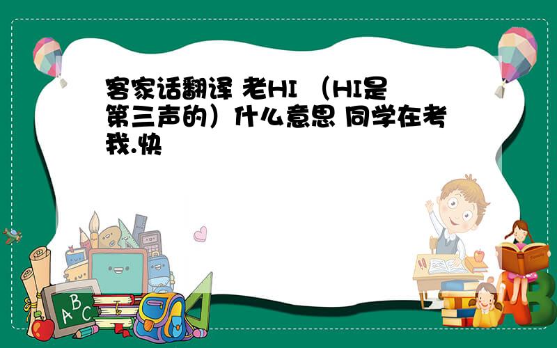 客家话翻译 老HI （HI是第三声的）什么意思 同学在考我.快