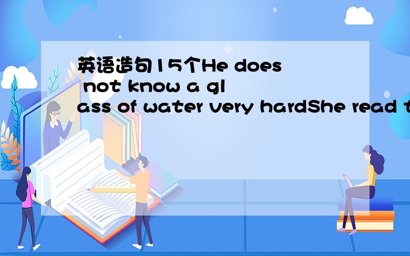 英语造句15个He does not know a glass of water very hardShe read t