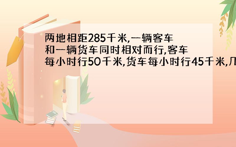 两地相距285千米,一辆客车和一辆货车同时相对而行,客车每小时行50千米,货车每小时行45千米,几小时后两车相