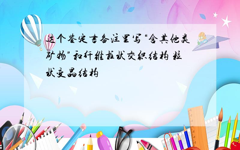 这个鉴定书备注里写“含其他类矿物”和纤维柱状交织结构 粒状变晶结构