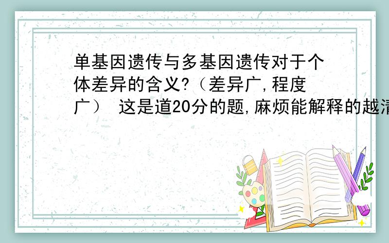 单基因遗传与多基因遗传对于个体差异的含义?（差异广,程度广） 这是道20分的题,麻烦能解释的越清晰越好