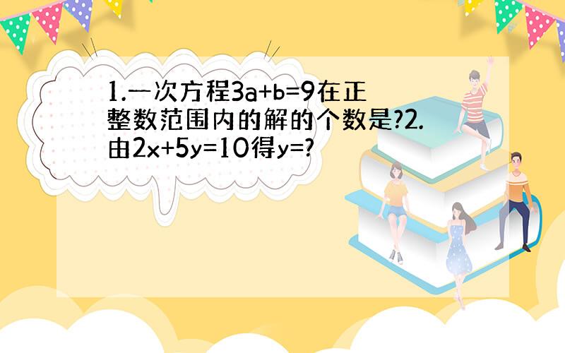 1.一次方程3a+b=9在正整数范围内的解的个数是?2.由2x+5y=10得y=?