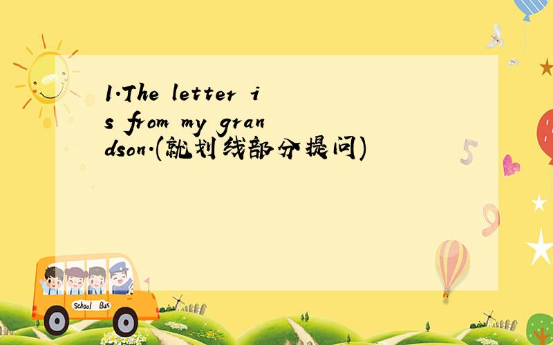 1.The letter is from my grandson.(就划线部分提问)