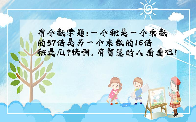 有个数学题:一个积是一个乘数的57倍是另一个乘数的16倍积是几?快啊,有智慧的人看看吧!