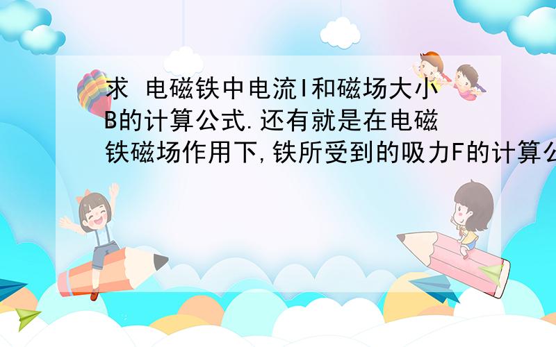 求 电磁铁中电流I和磁场大小B的计算公式.还有就是在电磁铁磁场作用下,铁所受到的吸力F的计算公式.