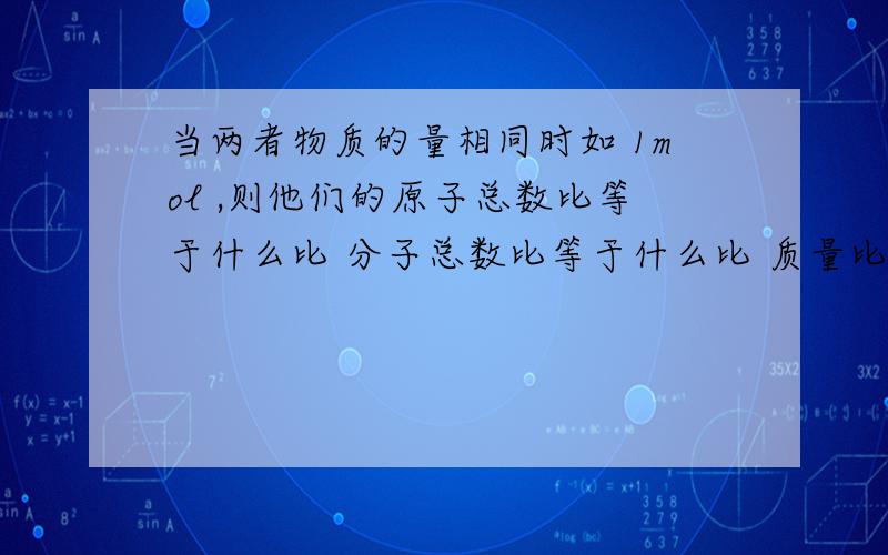 当两者物质的量相同时如 1mol ,则他们的原子总数比等于什么比 分子总数比等于什么比 质量比等于什么比?