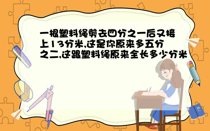 一根塑料绳剪去四分之一后又接上13分米,这是你原来多五分之二,这跟塑料绳原来全长多少分米