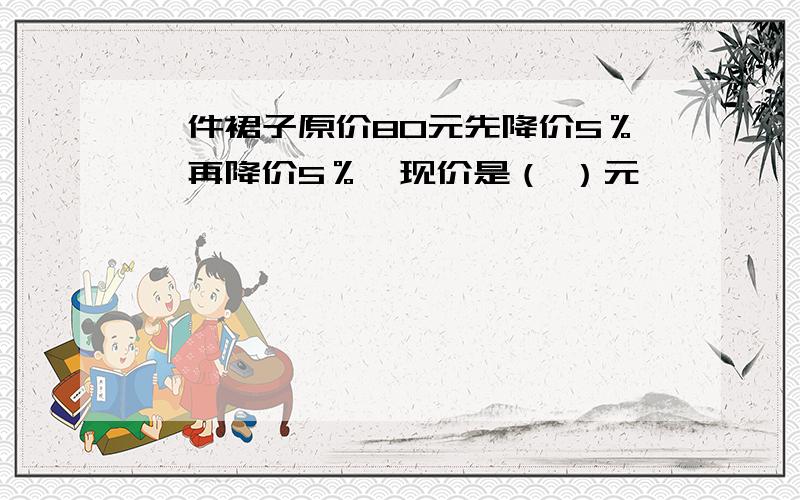 一件裙子原价80元先降价5％,再降价5％,现价是（ ）元