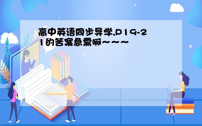 高中英语同步导学,P19-21的答案急需啊～～～