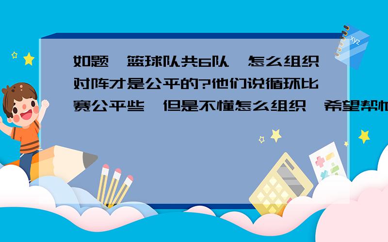 如题,篮球队共6队,怎么组织对阵才是公平的?他们说循环比赛公平些,但是不懂怎么组织,希望帮忙画个图.