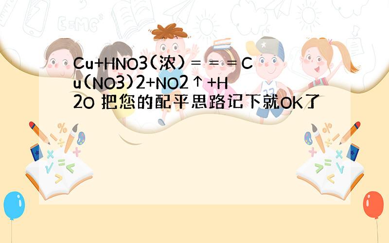 Cu+HNO3(浓)＝＝＝Cu(NO3)2+NO2↑+H2O 把您的配平思路记下就OK了