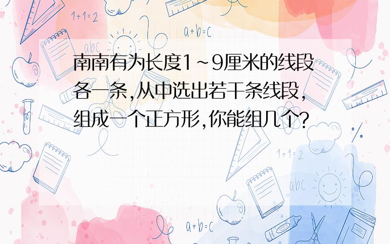 南南有为长度1~9厘米的线段各一条,从中选出若干条线段,组成一个正方形,你能组几个?