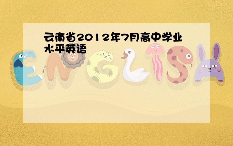 云南省2012年7月高中学业水平英语