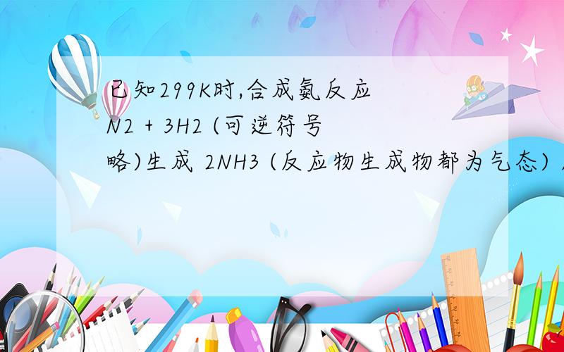 已知299K时,合成氨反应 N2 + 3H2 (可逆符号略)生成 2NH3 (反应物生成物都为气态) 反应热为-92.0