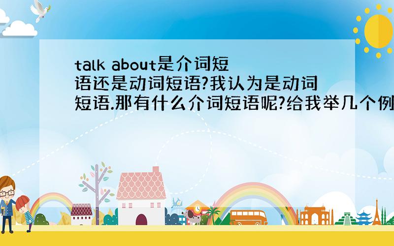 talk about是介词短语还是动词短语?我认为是动词短语.那有什么介词短语呢?给我举几个例子吧