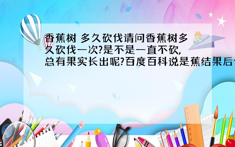 香蕉树 多久砍伐请问香蕉树多久砍伐一次?是不是一直不砍,总有果实长出呢?百度百科说是蕉结果后便斩去,另一新蕉树在旁生出