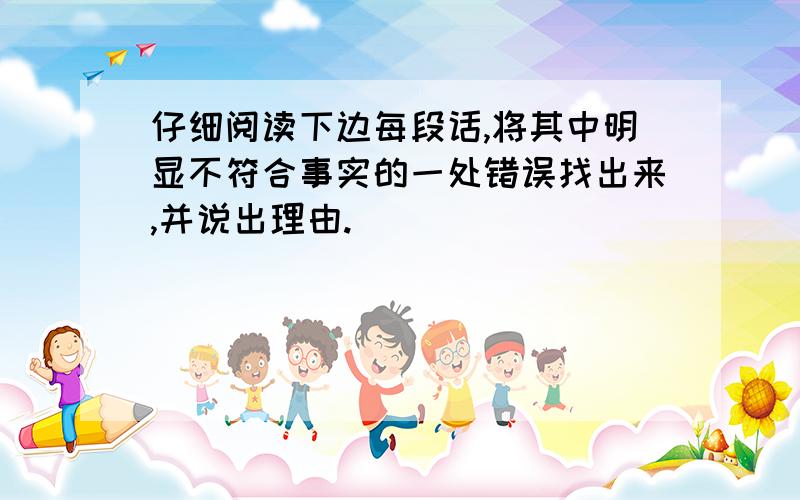 仔细阅读下边每段话,将其中明显不符合事实的一处错误找出来,并说出理由.