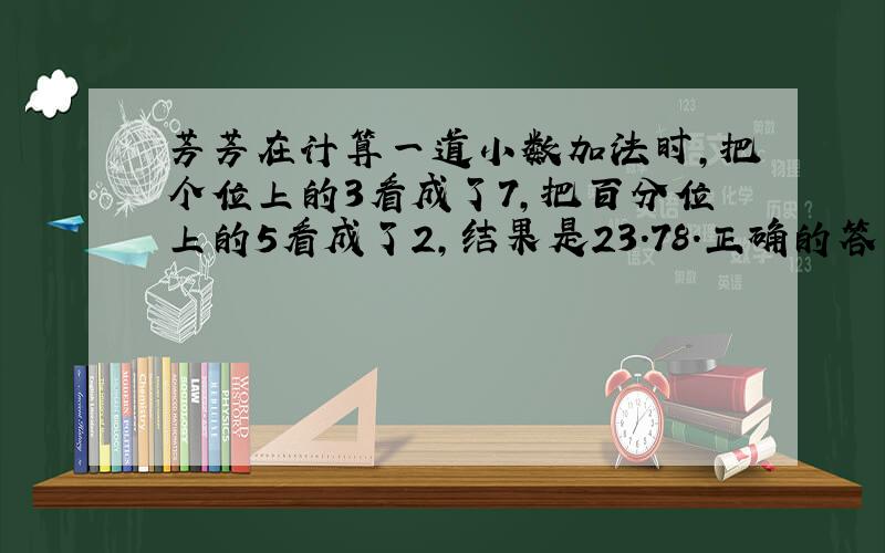 芳芳在计算一道小数加法时,把个位上的3看成了7,把百分位上的5看成了2,结果是23.78.正确的答案是多少?