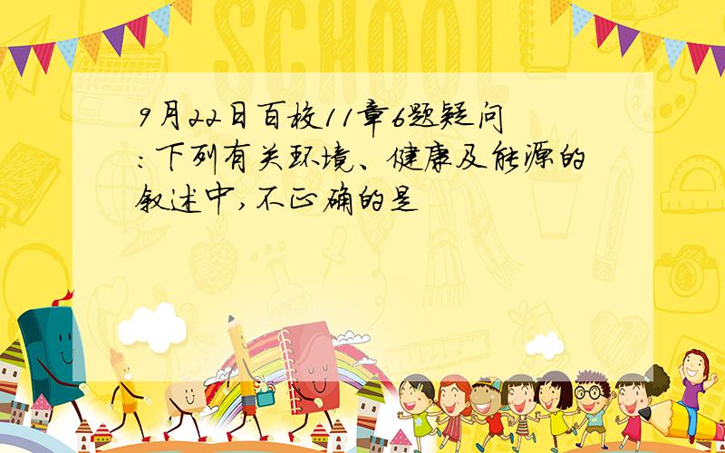 9月22日百校11章6题疑问：下列有关环境、健康及能源的叙述中,不正确的是