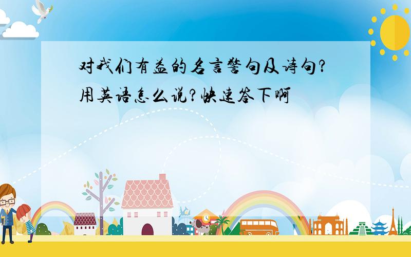 对我们有益的名言警句及诗句？用英语怎么说？快速答下啊